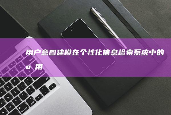 用户意图建模在个性化信息检索系统中的应用